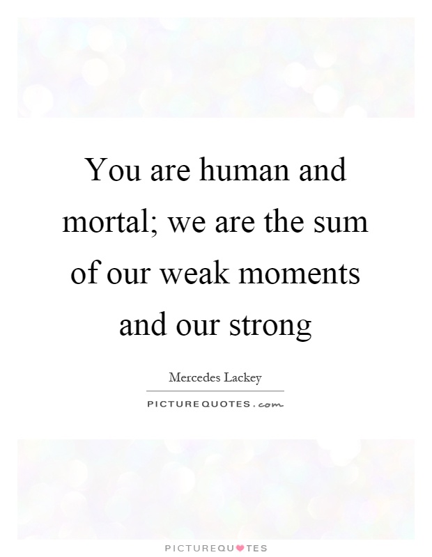 You are human and mortal; we are the sum of our weak moments and our strong Picture Quote #1