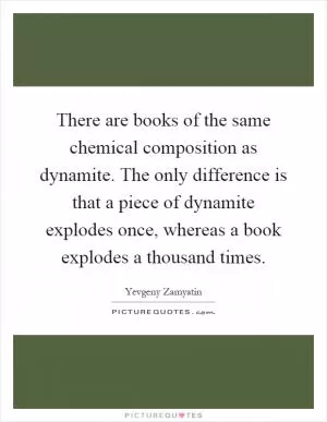 There are books of the same chemical composition as dynamite. The only difference is that a piece of dynamite explodes once, whereas a book explodes a thousand times Picture Quote #1
