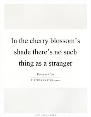 In the cherry blossom’s shade there’s no such thing as a stranger Picture Quote #1