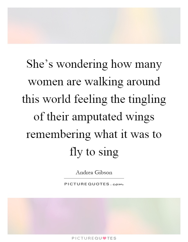 She's wondering how many women are walking around this world feeling the tingling of their amputated wings remembering what it was to fly to sing Picture Quote #1