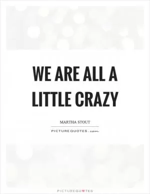 We are all a little crazy Picture Quote #1