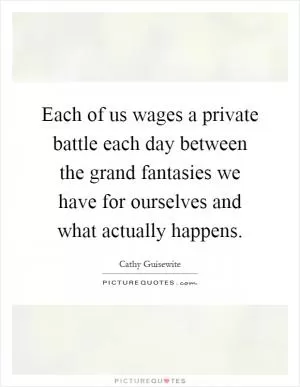 Each of us wages a private battle each day between the grand fantasies we have for ourselves and what actually happens Picture Quote #1