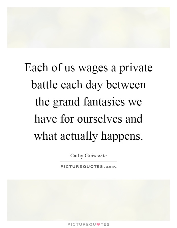 Each of us wages a private battle each day between the grand fantasies we have for ourselves and what actually happens Picture Quote #1