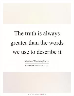 The truth is always greater than the words we use to describe it Picture Quote #1