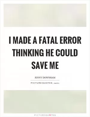 I made a fatal error thinking he could save me Picture Quote #1