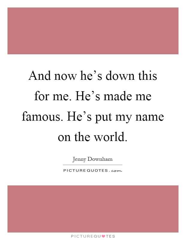 And now he's down this for me. He's made me famous. He's put my name on the world Picture Quote #1