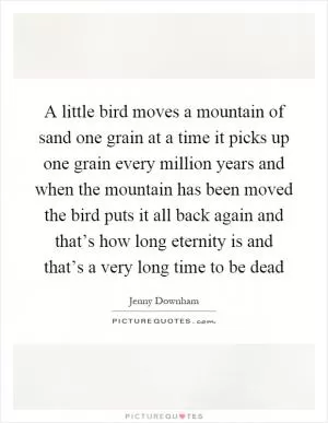 A little bird moves a mountain of sand one grain at a time it picks up one grain every million years and when the mountain has been moved the bird puts it all back again and that’s how long eternity is and that’s a very long time to be dead Picture Quote #1