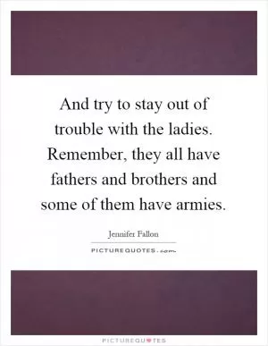 And try to stay out of trouble with the ladies. Remember, they all have fathers and brothers and some of them have armies Picture Quote #1