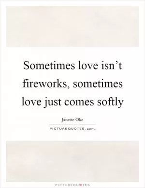Sometimes love isn’t fireworks, sometimes love just comes softly Picture Quote #1