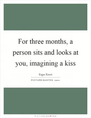 For three months, a person sits and looks at you, imagining a kiss Picture Quote #1