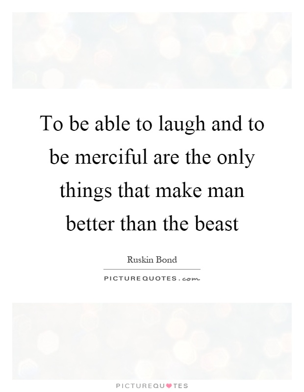 To be able to laugh and to be merciful are the only things that make man better than the beast Picture Quote #1
