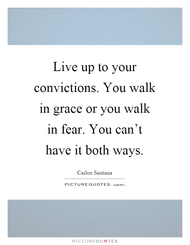 Live up to your convictions. You walk in grace or you walk in fear. You can't have it both ways Picture Quote #1