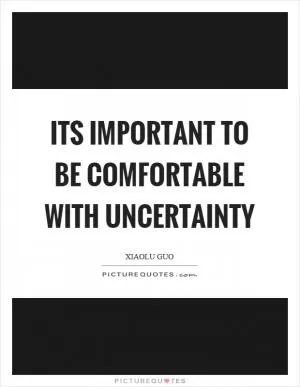 Its important to be comfortable with uncertainty Picture Quote #1