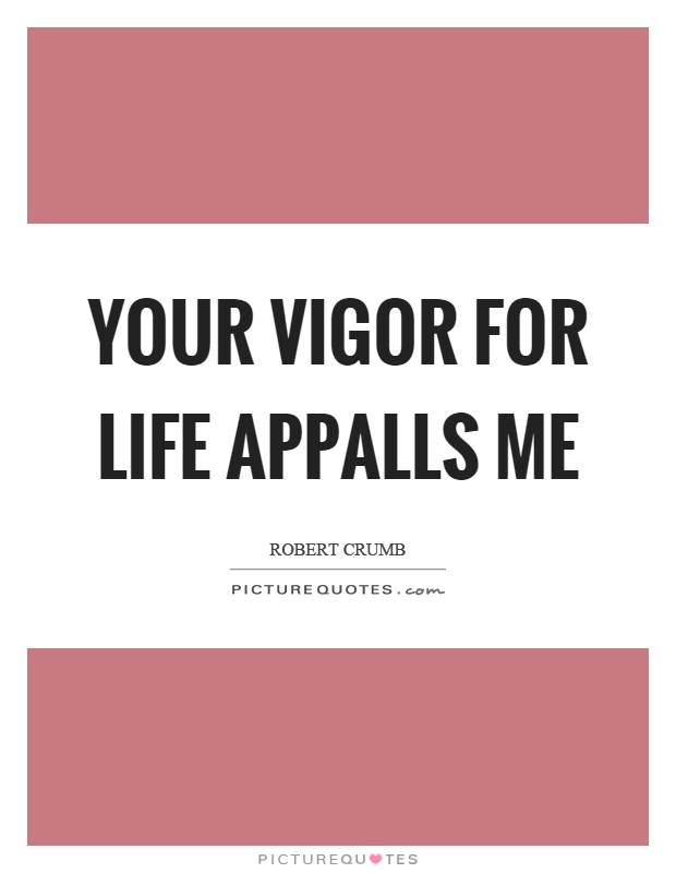 Your vigor for life appalls me Picture Quote #1