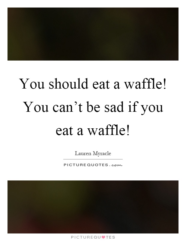 You should eat a waffle! You can't be sad if you eat a waffle! Picture Quote #1