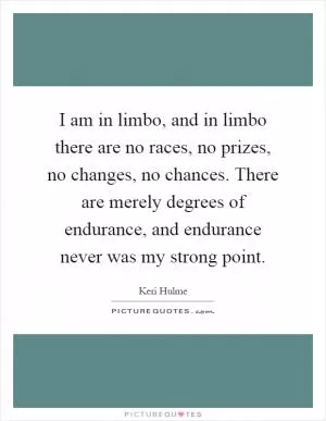 I am in limbo, and in limbo there are no races, no prizes, no changes, no chances. There are merely degrees of endurance, and endurance never was my strong point Picture Quote #1