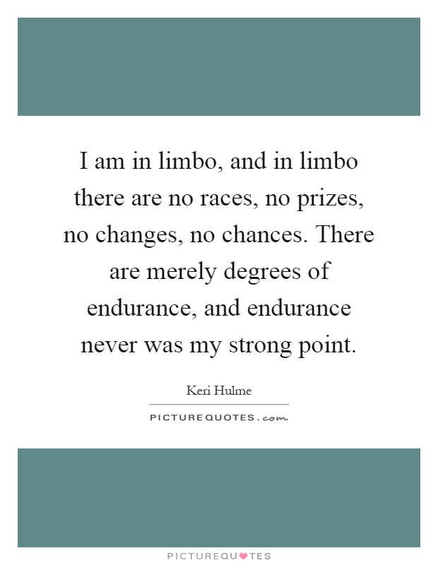 I am in limbo, and in limbo there are no races, no prizes, no changes, no chances. There are merely degrees of endurance, and endurance never was my strong point Picture Quote #1