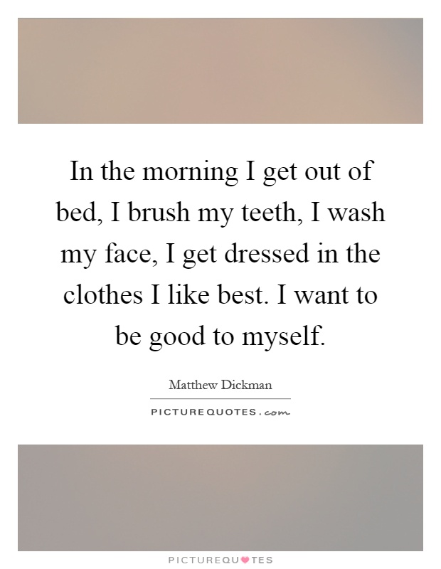 In the morning I get out of bed, I brush my teeth, I wash my face, I get dressed in the clothes I like best. I want to be good to myself Picture Quote #1
