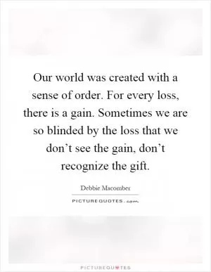Our world was created with a sense of order. For every loss, there is a gain. Sometimes we are so blinded by the loss that we don’t see the gain, don’t recognize the gift Picture Quote #1