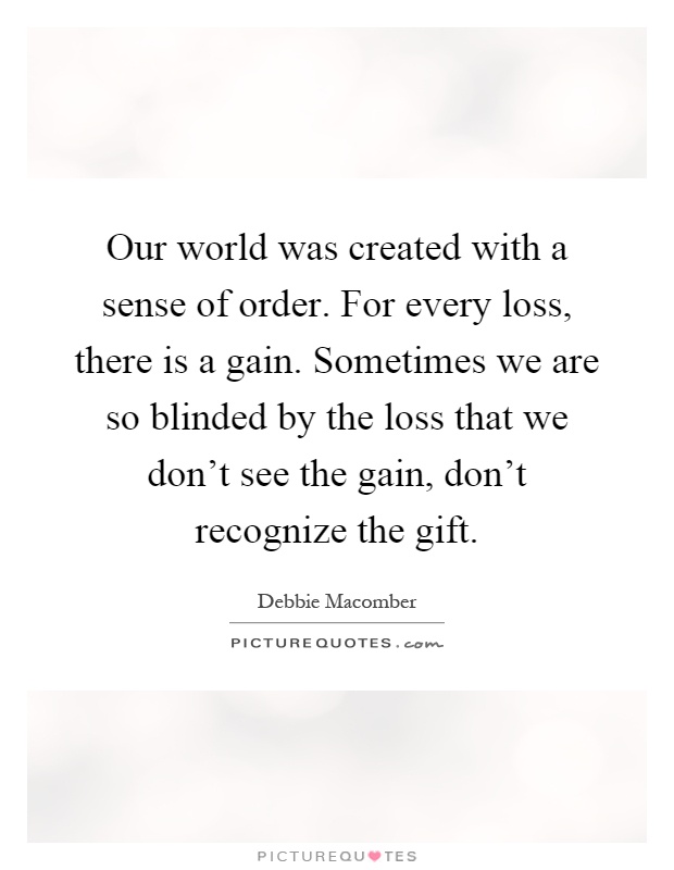 Our world was created with a sense of order. For every loss, there is a gain. Sometimes we are so blinded by the loss that we don't see the gain, don't recognize the gift Picture Quote #1