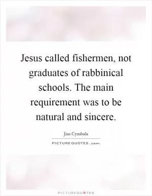 Jesus called fishermen, not graduates of rabbinical schools. The main requirement was to be natural and sincere Picture Quote #1