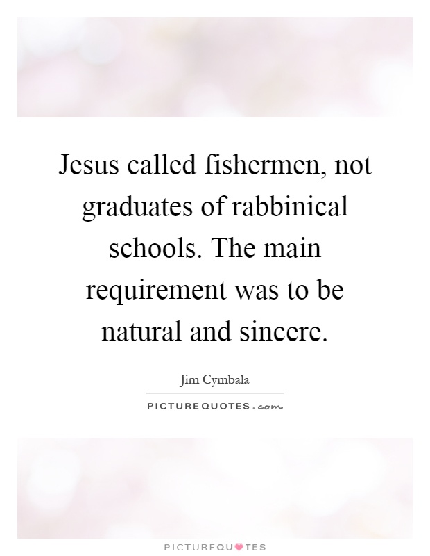 Jesus called fishermen, not graduates of rabbinical schools. The main requirement was to be natural and sincere Picture Quote #1