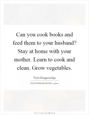 Can you cook books and feed them to your husband? Stay at home with your mother. Learn to cook and clean. Grow vegetables Picture Quote #1
