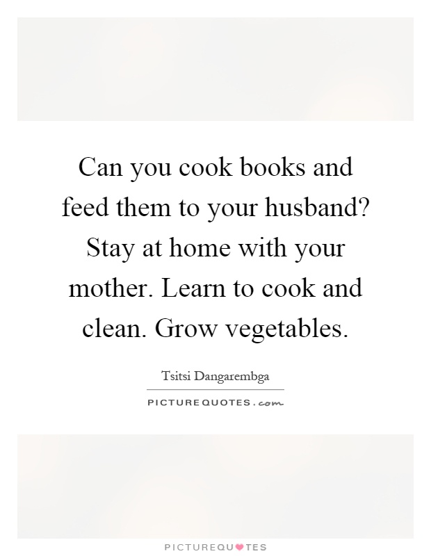 Can you cook books and feed them to your husband? Stay at home with your mother. Learn to cook and clean. Grow vegetables Picture Quote #1