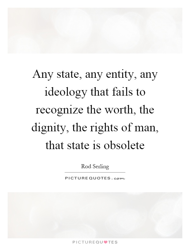 Any state, any entity, any ideology that fails to recognize the worth, the dignity, the rights of man, that state is obsolete Picture Quote #1