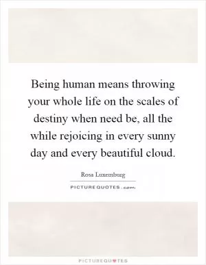 Being human means throwing your whole life on the scales of destiny when need be, all the while rejoicing in every sunny day and every beautiful cloud Picture Quote #1