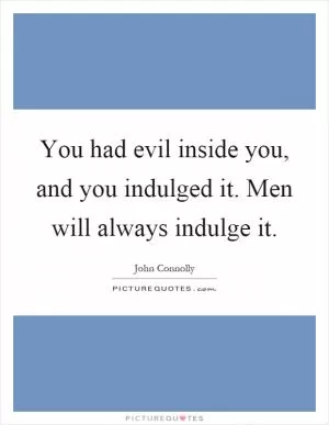 You had evil inside you, and you indulged it. Men will always indulge it Picture Quote #1