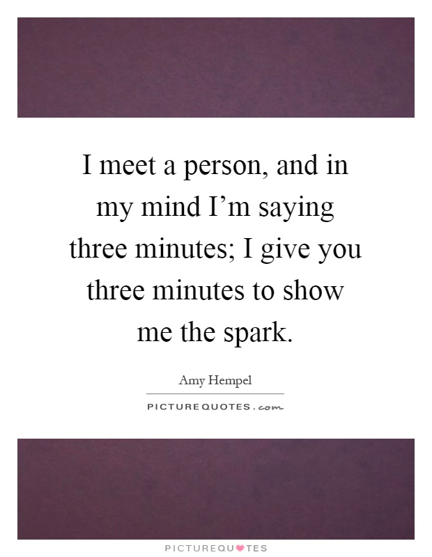 I meet a person, and in my mind I'm saying three minutes; I give you three minutes to show me the spark Picture Quote #1