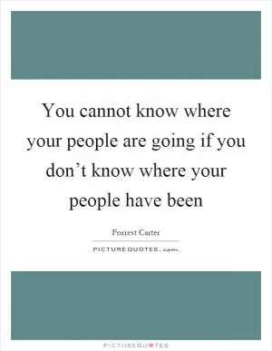 You cannot know where your people are going if you don’t know where your people have been Picture Quote #1