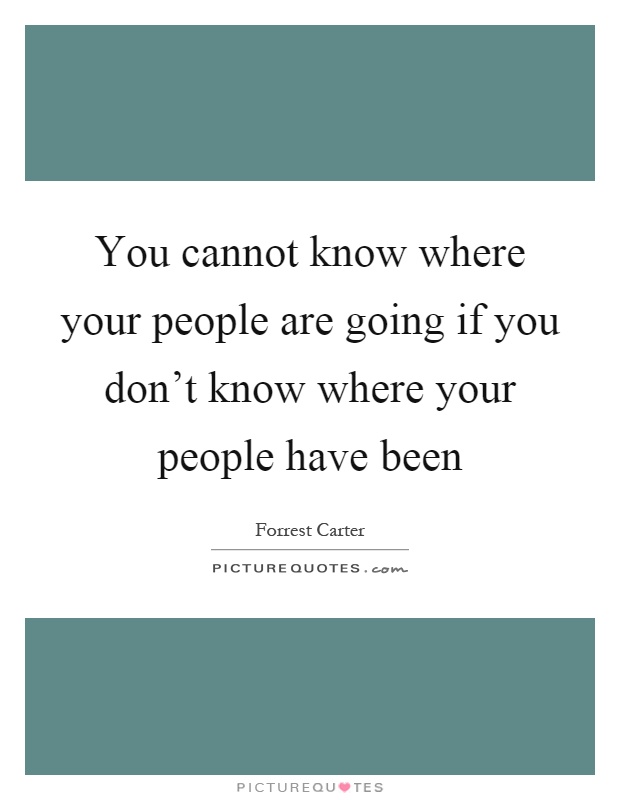 You cannot know where your people are going if you don't know where your people have been Picture Quote #1