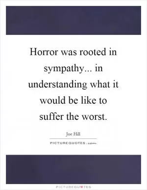 Horror was rooted in sympathy... in understanding what it would be like to suffer the worst Picture Quote #1