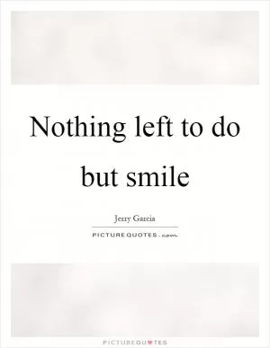 Nothing left to do but smile Picture Quote #1