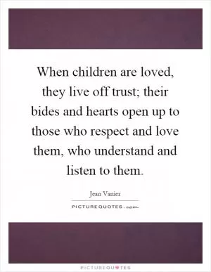 When children are loved, they live off trust; their bides and hearts open up to those who respect and love them, who understand and listen to them Picture Quote #1