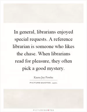 In general, librarians enjoyed special requests. A reference librarian is someone who likes the chase. When librarians read for pleasure, they often pick a good mystery Picture Quote #1