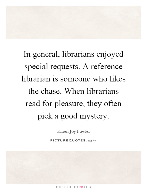 In general, librarians enjoyed special requests. A reference librarian is someone who likes the chase. When librarians read for pleasure, they often pick a good mystery Picture Quote #1
