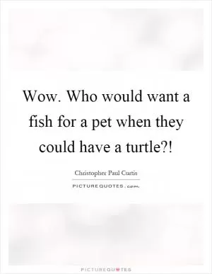 Wow. Who would want a fish for a pet when they could have a turtle?! Picture Quote #1