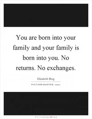 You are born into your family and your family is born into you. No returns. No exchanges Picture Quote #1