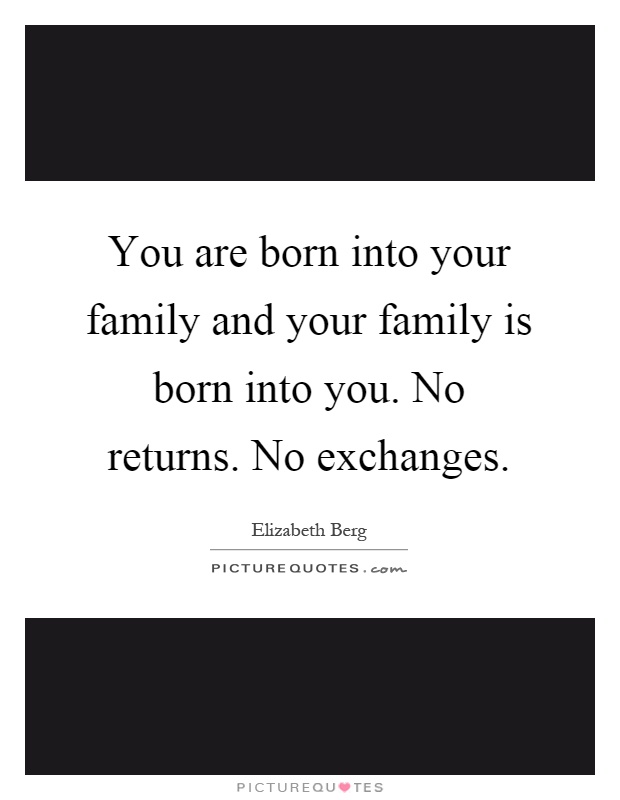 You are born into your family and your family is born into you. No returns. No exchanges Picture Quote #1