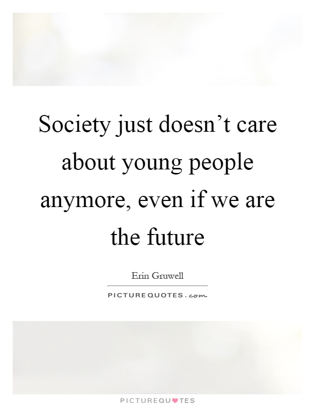 Society just doesn't care about young people anymore, even if we are the future Picture Quote #1