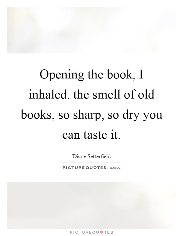 Opening the book, I inhaled. the smell of old books, so sharp, so dry you can taste it Picture Quote #1