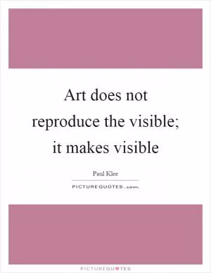 Art does not reproduce the visible; it makes visible Picture Quote #1