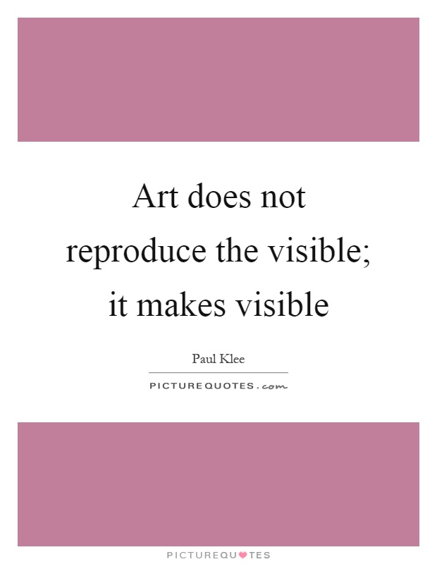 Art does not reproduce the visible; it makes visible Picture Quote #1