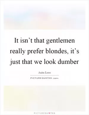 It isn’t that gentlemen really prefer blondes, it’s just that we look dumber Picture Quote #1