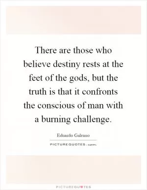 There are those who believe destiny rests at the feet of the gods, but the truth is that it confronts the conscious of man with a burning challenge Picture Quote #1