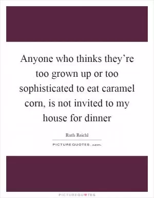 Anyone who thinks they’re too grown up or too sophisticated to eat caramel corn, is not invited to my house for dinner Picture Quote #1