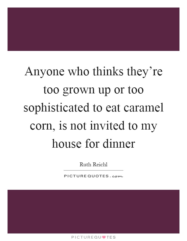 Anyone who thinks they're too grown up or too sophisticated to eat caramel corn, is not invited to my house for dinner Picture Quote #1